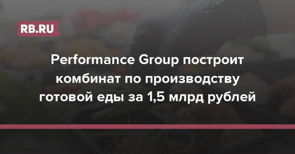 Performance Group построит комбинат по производству готовой еды за 1,5 млрд рублей