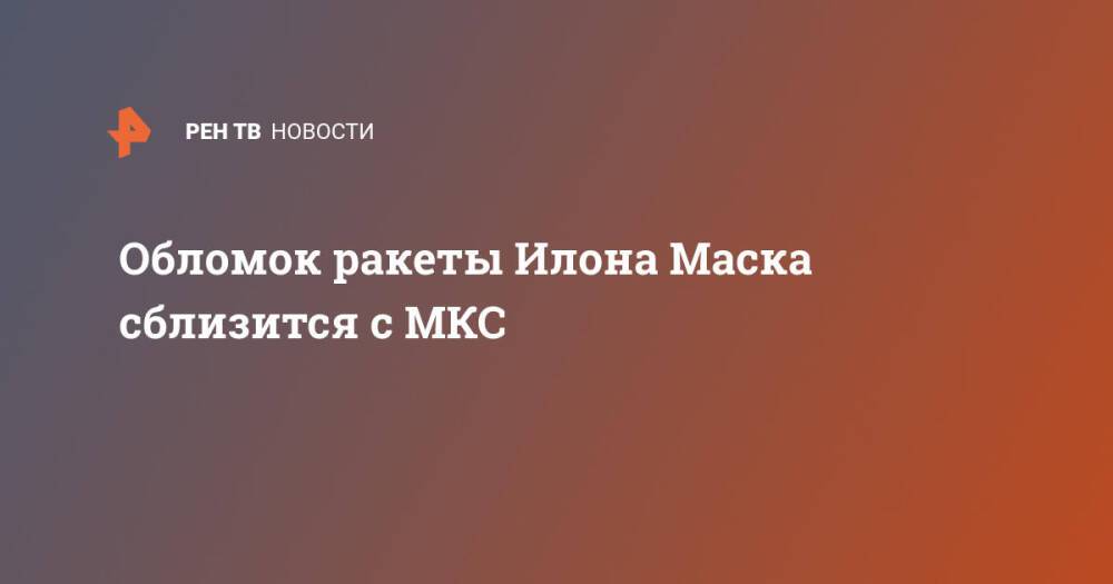 Обломок ракеты Илона Маска сблизится с МКС