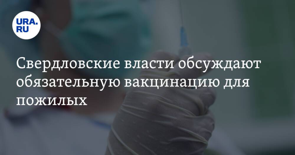 Свердловские власти обсуждают обязательную вакцинацию для пожилых