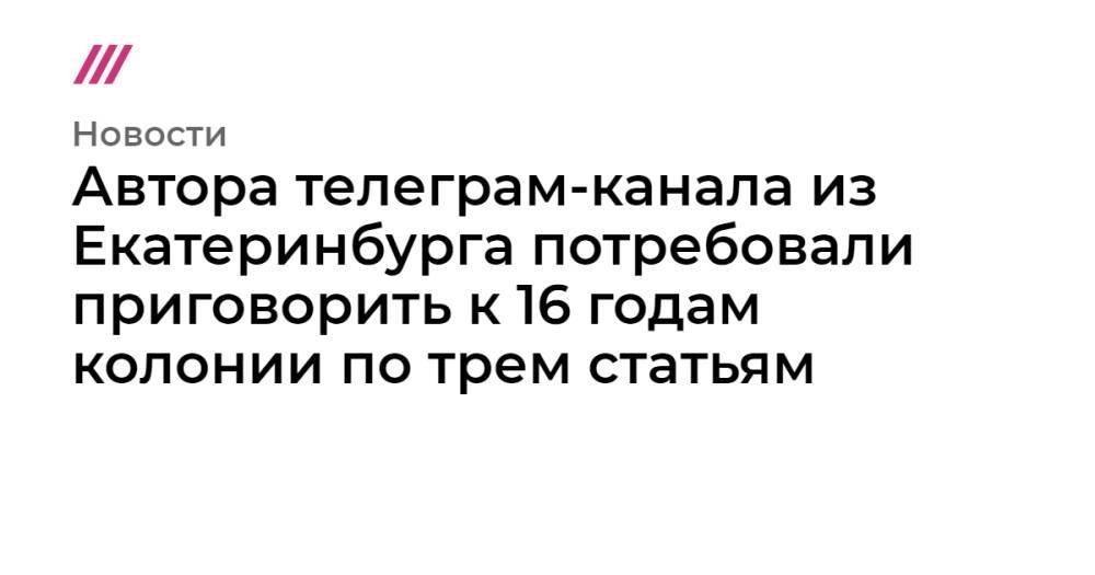 Автора телеграм-канала из Екатеринбурга потребовали приговорить к 16 годам колонии по трем статьям
