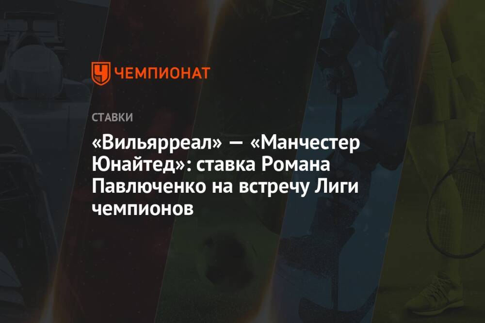 «Вильярреал» — «Манчестер Юнайтед»: ставка Романа Павлюченко на встречу Лиги чемпионов