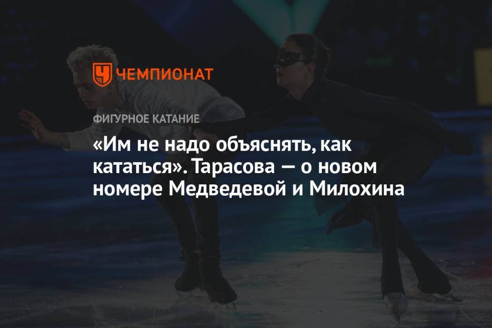 «Им не надо объяснять, как кататься». Тарасова — о новом номере Медведевой и Милохина