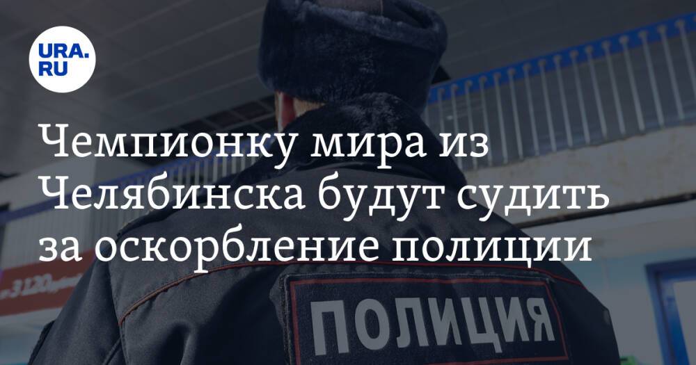 Чемпионку мира из Челябинска будут судить за оскорбление полиции