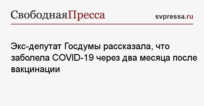 Экс-депутат Госдумы заболела COVID-19 через два месяца после вакцинации