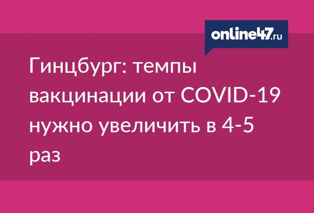 Гинцбург: темпы вакцинации от COVID-19 нужно увеличить в 4-5 раз