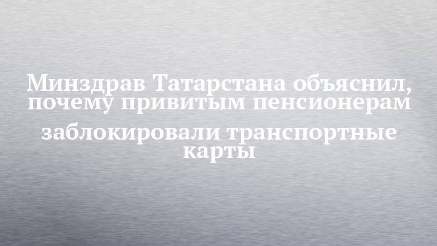 Минздрав Татарстана объяснил, почему привитым пенсионерам заблокировали транспортные карты