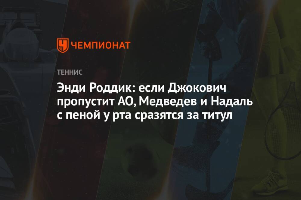 Энди Роддик: если Джокович пропустит AO, Медведев и Надаль с пеной у рта сразятся за титул