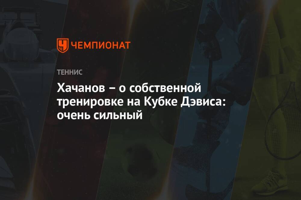 Хачанов – о собственной тренировке на Кубке Дэвиса: очень сильный