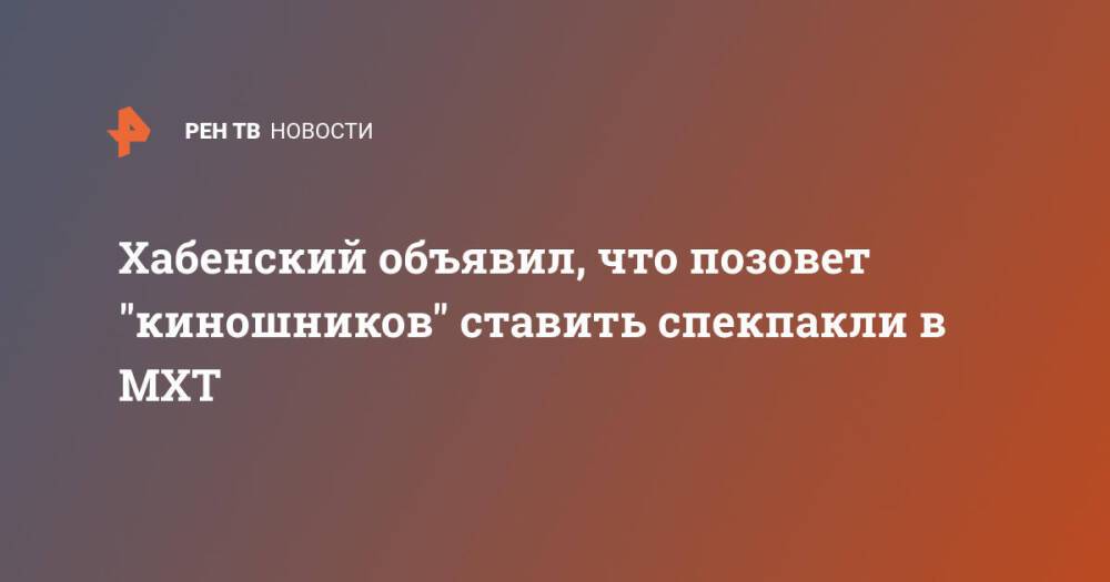 Хабенский объявил, что позовет "киношников" ставить спекпакли в МХТ
