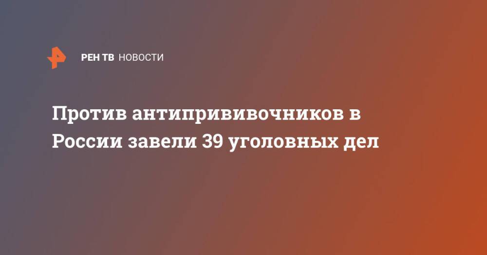 Против антипрививочников в России завели 39 уголовных дел
