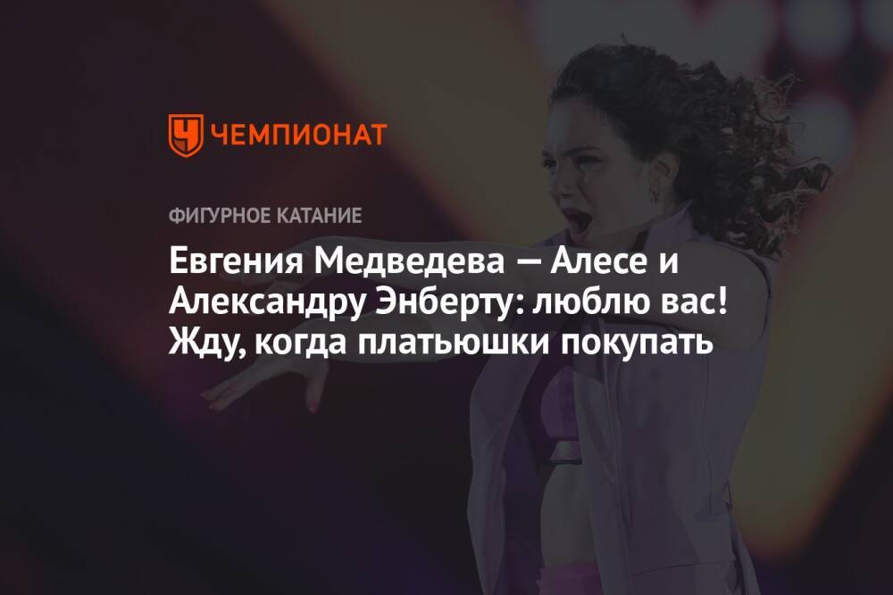 Евгения Медведева — Алесе и Александру Энберту: люблю вас! Жду, когда платьюшки покупать