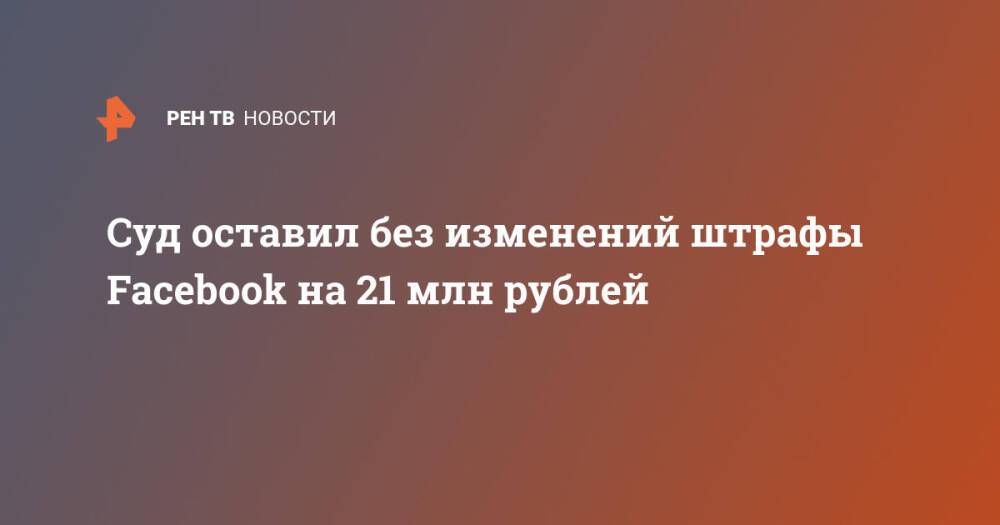 Суд оставил без изменений штрафы Facebook на 21 млн рублей