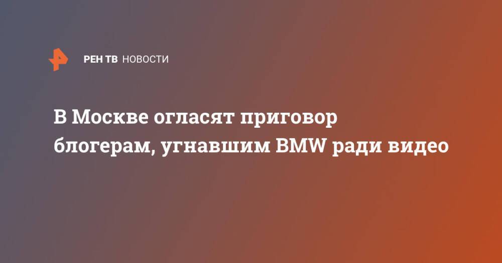 В Москве огласят приговор блогерам, угнавшим BMW ради видео
