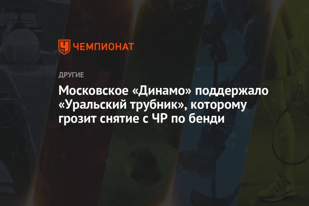 Московское «Динамо» поддержало «Уральский трубник», которому грозит снятие с ЧР по бенди