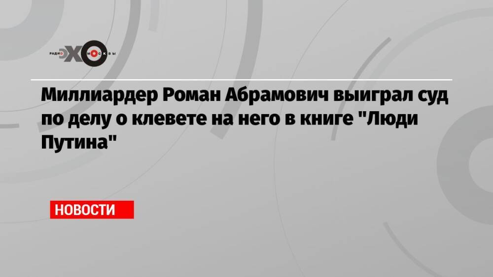 Миллиардер Роман Абрамович выиграл суд по делу о клевете на него в книге «Люди Путина»
