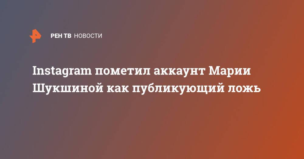 Instagram пометил аккаунт Марии Шукшиной как публикующий ложь
