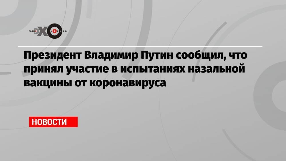 Президент Владимир Путин сообщил, что принял участие в испытаниях назальной вакцины от коронавируса