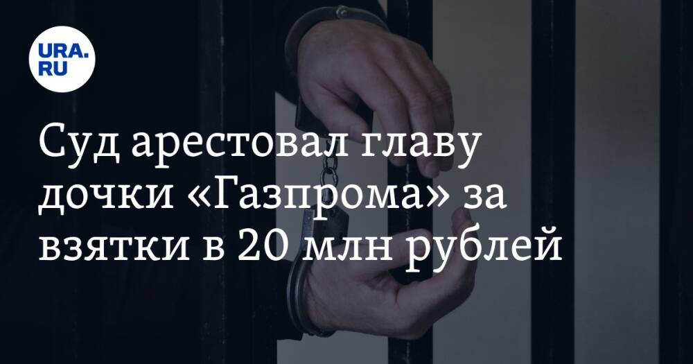 Суд арестовал главу дочки «Газпрома» за взятки в 20 млн рублей