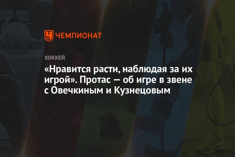 «Нравится расти, наблюдая за их игрой». Протас — об игре в звене с Овечкиным и Кузнецовым