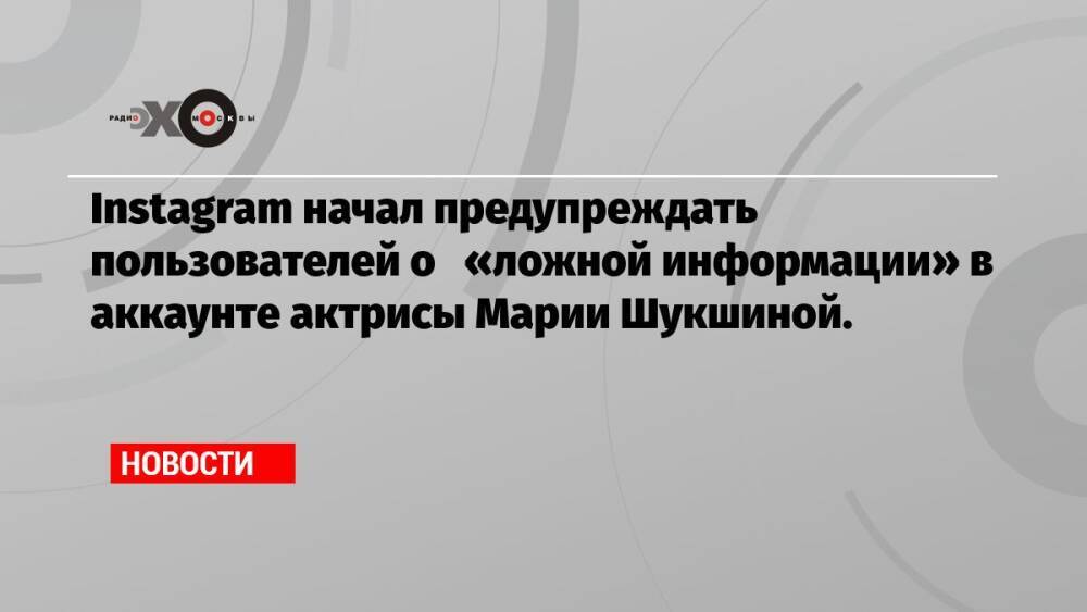 Instagram начал предупреждать пользователей о «ложной информации» в аккаунте актрисы Марии Шукшиной.