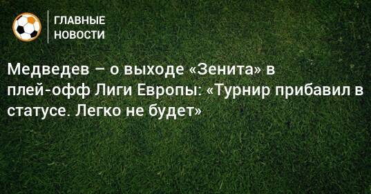 Медведев – о выходе «Зенита» в плей-офф Лиги Европы: «Турнир прибавил в статусе. Легко не будет»