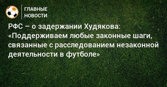 РФС – о задержании Худякова: «Поддерживаем любые законные шаги, связанные с расследованием незаконной деятельности в футболе»