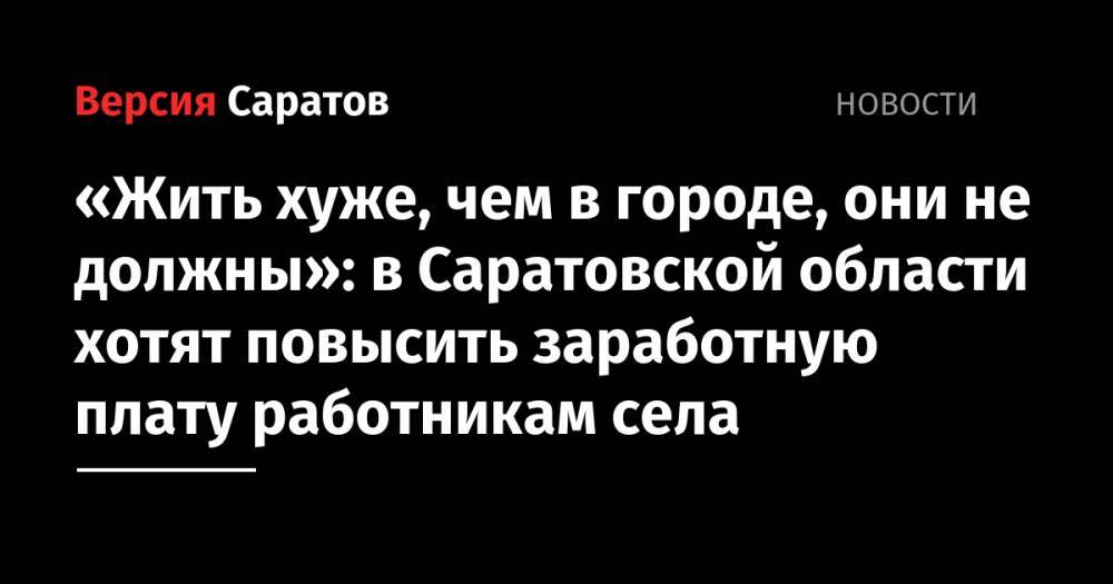 «Жить хуже, чем в городе, они не должны»: в Саратовской области хотят повысить заработную плату работникам села