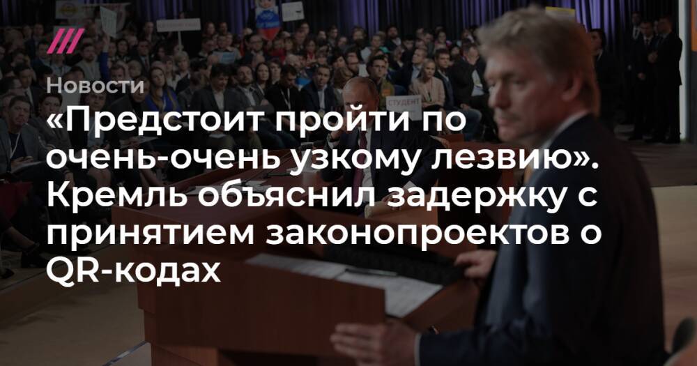 «Предстоит пройти по очень-очень узкому лезвию». Кремль объяснил задержку с принятием законопроектов о QR-кодах