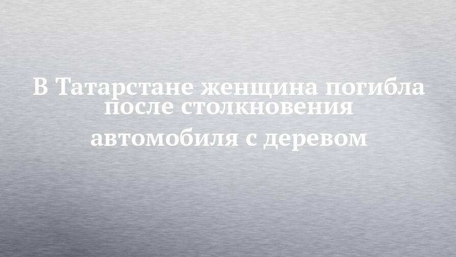 В Татарстане женщина погибла после столкновения автомобиля с деревом