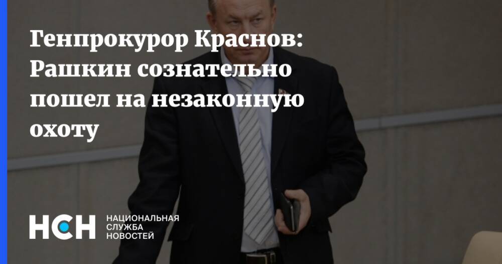 Генпрокурор Краснов: Рашкин сознательно пошел на незаконную охоту