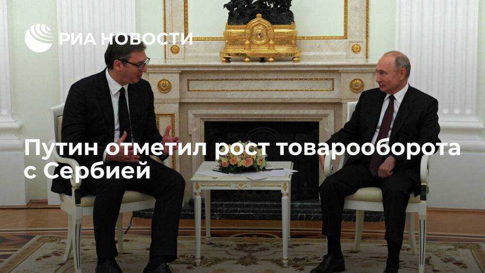 Президент Путин: рост товарооборота с Сербией в 2021 году превысил десять процентов