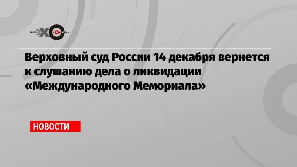 Верховный суд России 14 декабря вернется к слушанию дела о ликвидации «Международного Мемориала»