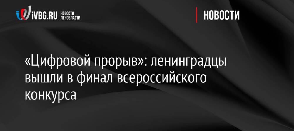 «Цифровой прорыв»: ленинградцы вышли в финал всероссийского конкурса