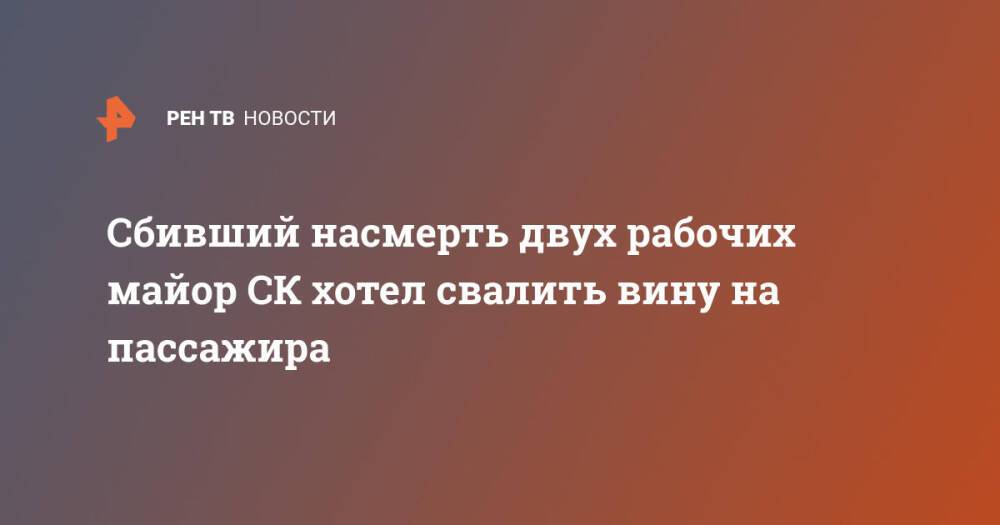 Сбивший насмерть двух рабочих майор СК хотел свалить вину на пассажира