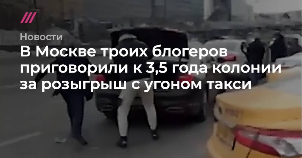 В Москве троих блогеров приговорили к 3,5 года колонии за розыгрыш с угоном такси