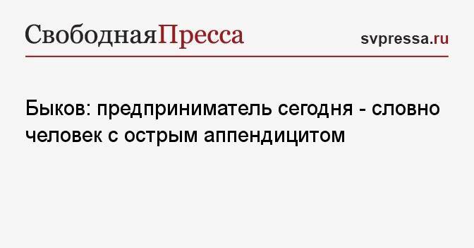 Быков: предприниматель сегодня — словно человек с острым аппендицитом