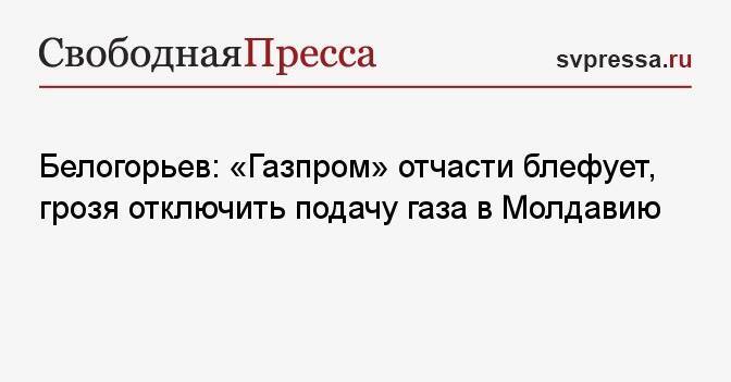 Белогорьев: «Газпром» отчасти блефует, грозя отключить подачу газа в Молдавию