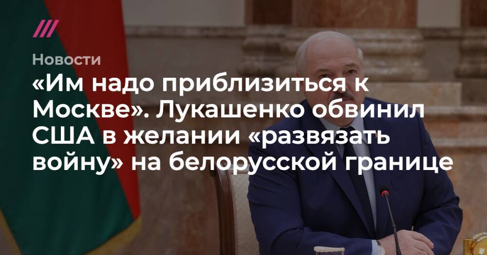 «Им надо приблизиться к Москве». Лукашенко обвинил США в желании «развязать войну» на белорусской границе
