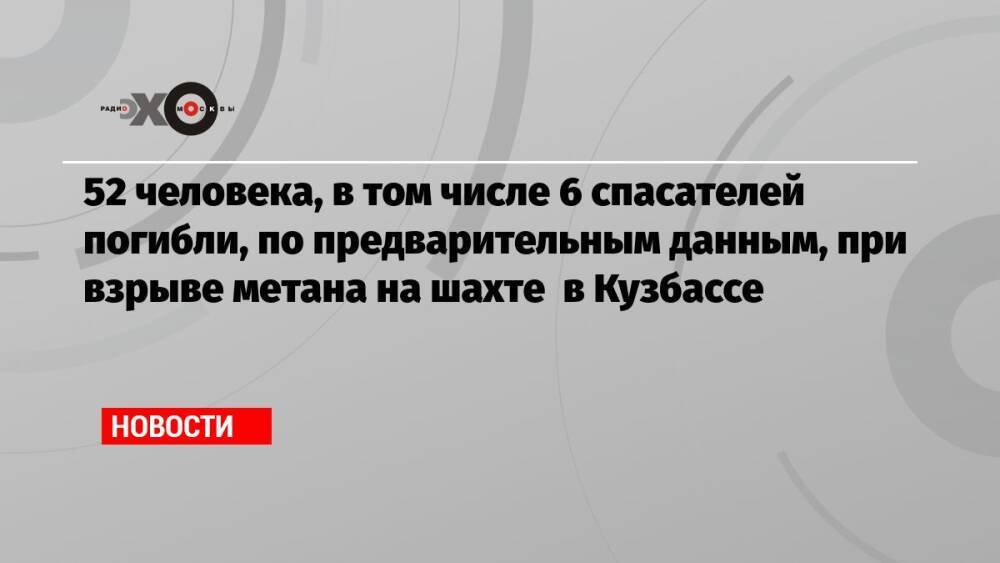 52 человека, в том числе 6 спасателей погибли, по предварительным данным, при взрыве метана на шахте в Кузбассе