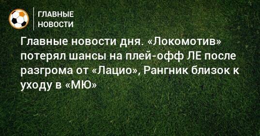 Главные новости дня. «Локомотив» потерял шансы на плей-офф ЛЕ после разгрома от «Лацио», Рангник близок к уходу в «МЮ»