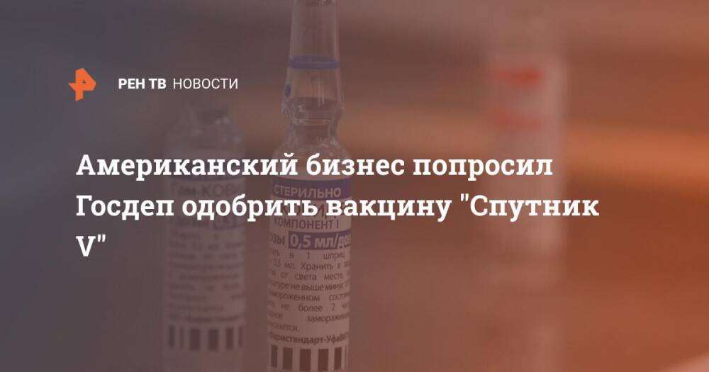 Американский бизнес попросил Госдеп одобрить вакцину "Спутник V"