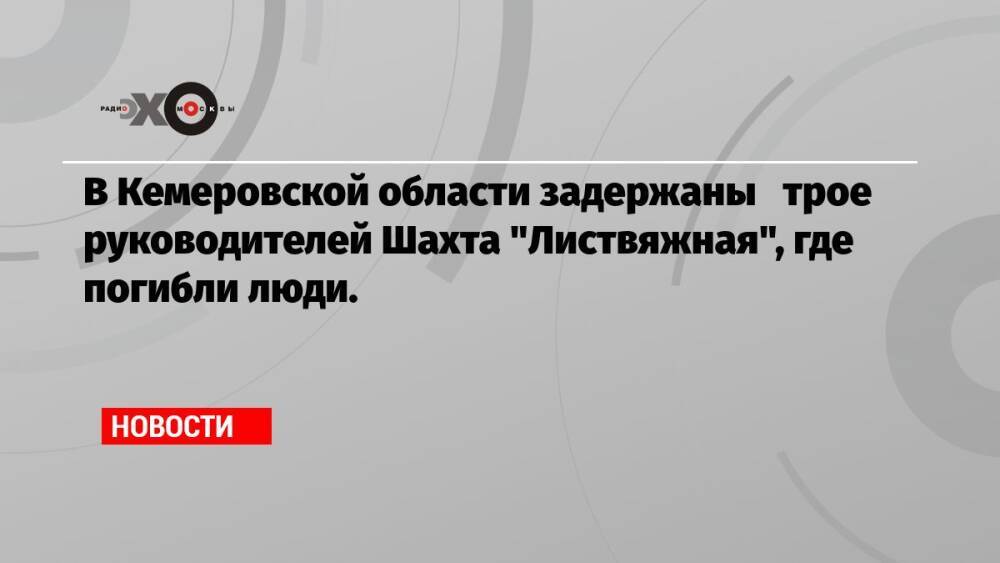 В Кемеровской области задержаны трое руководителей Шахта «Листвяжная», где погибли люди.