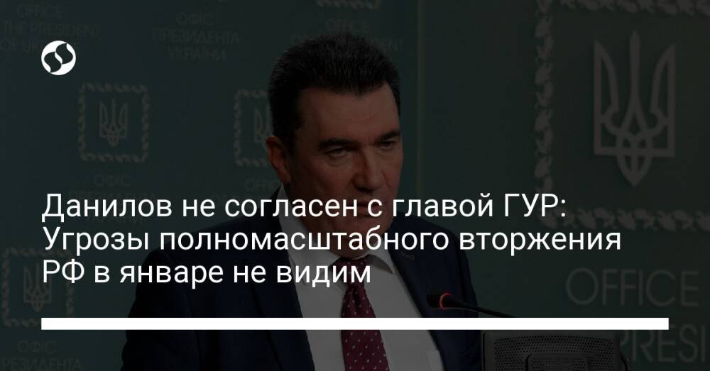 Данилов не согласен с главой ГУР: Угрозы полномасштабного вторжения РФ в январе не видим
