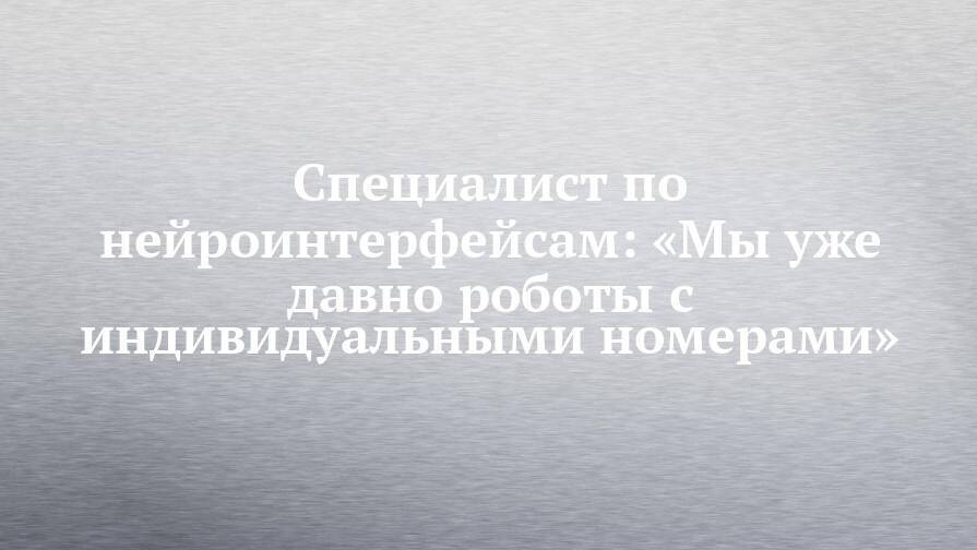 Специалист по нейроинтерфейсам: «Мы уже давно роботы с индивидуальными номерами»