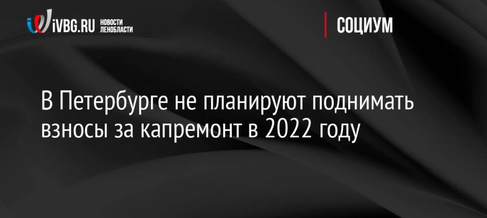 В Петербурге не планируют поднимать взносы за капремонт в 2022 году