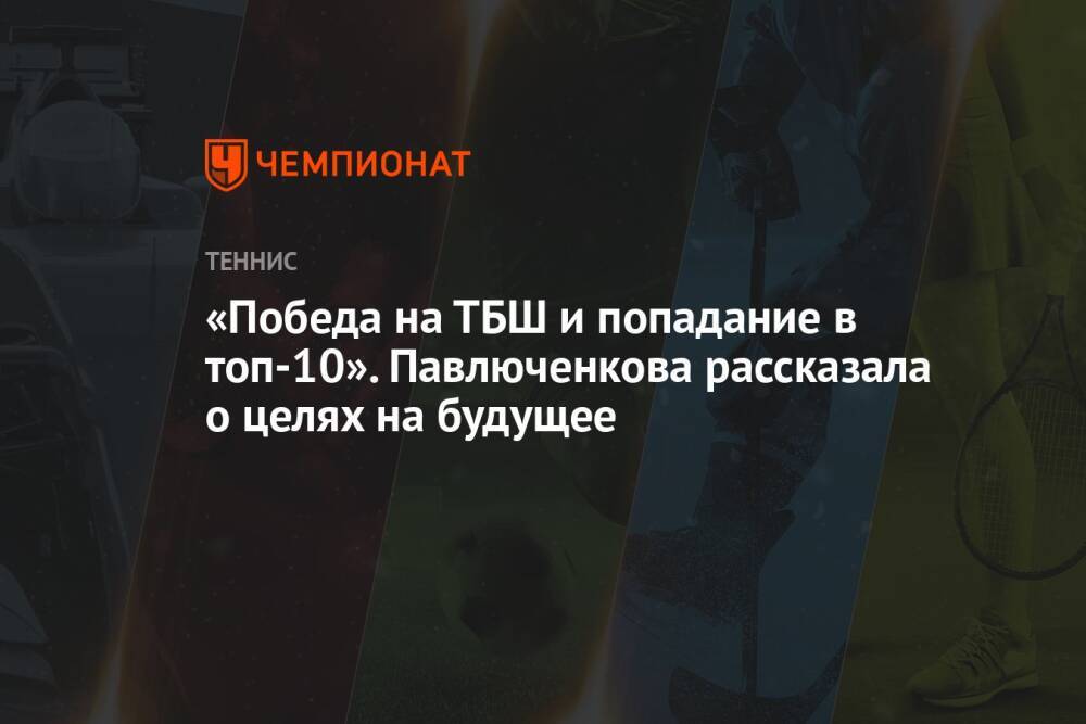 «Победа на ТБШ и попадание в топ-10». Павлюченкова рассказала о целях на будущее