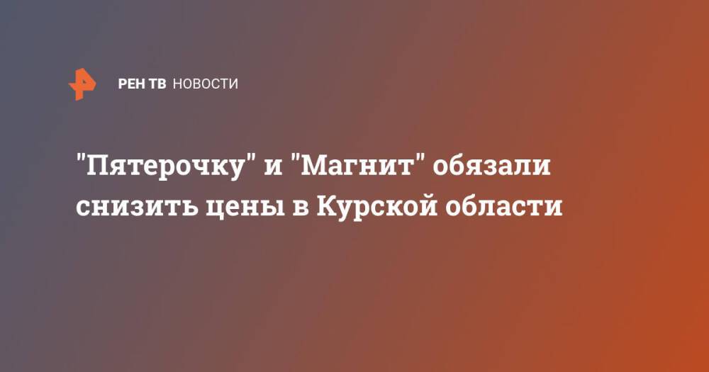 "Пятерочку" и "Магнит" обязали снизить цены в Курской области
