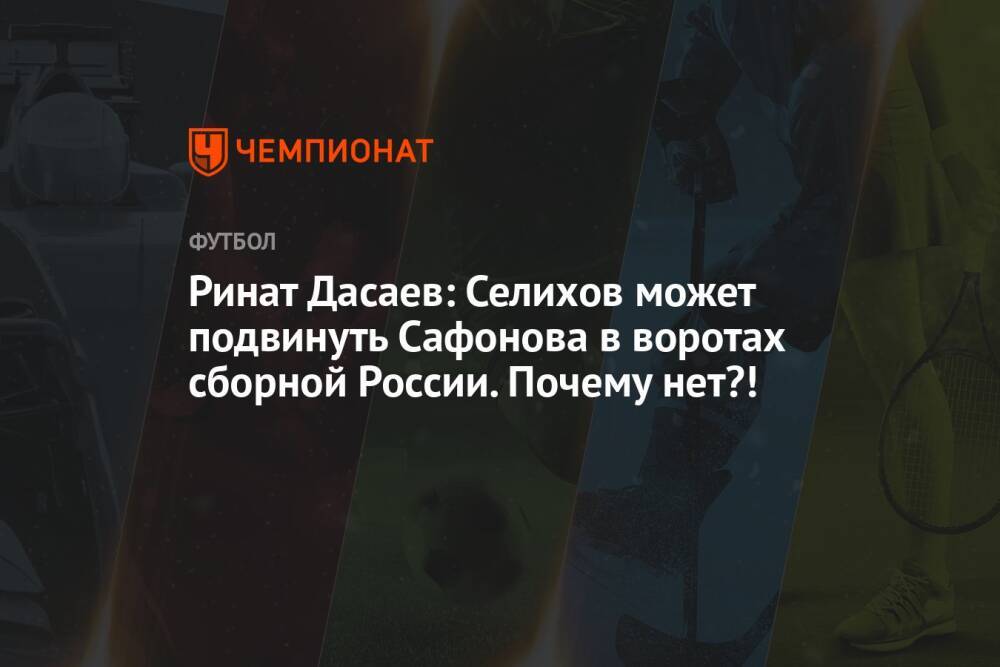 Ринат Дасаев: Селихов может подвинуть Сафонова в воротах сборной России. Почему нет?!
