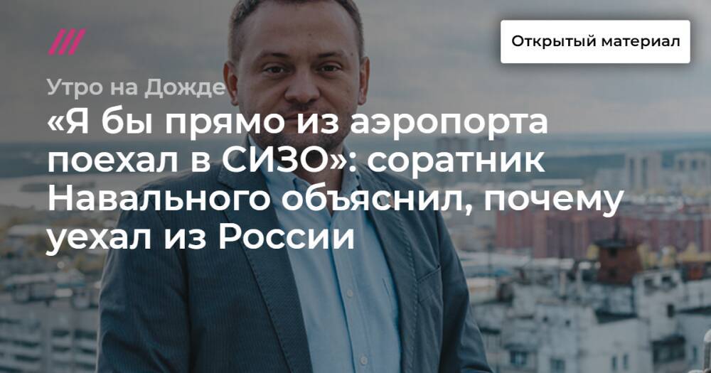«Я бы прямо из аэропорта поехал в СИЗО»: соратник Навального объяснил, почему уехал из России