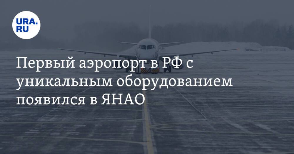 Первый аэропорт в РФ с уникальным оборудованием появился в ЯНАО